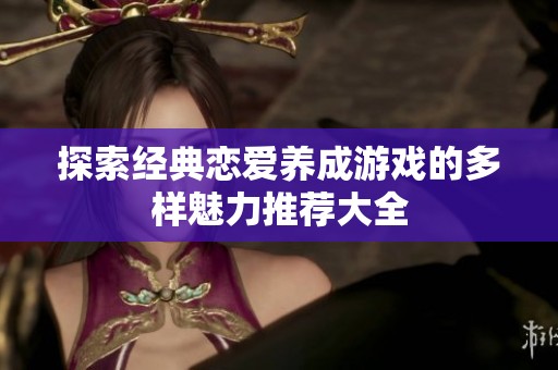 探索经典恋爱养成游戏的多样魅力推荐大全