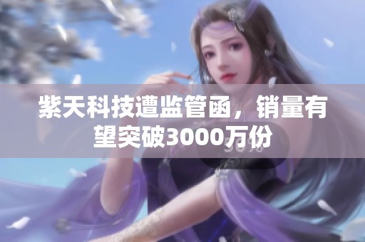 紫天科技遭监管函，销量有望突破3000万份