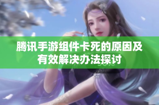 腾讯手游组件卡死的原因及有效解决办法探讨