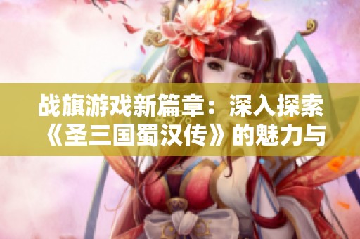 战旗游戏新篇章：深入探索《圣三国蜀汉传》的魅力与玩法