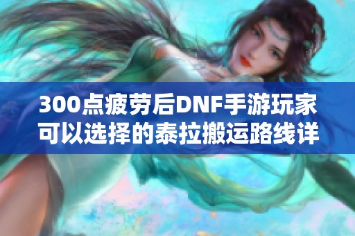 300点疲劳后DNF手游玩家可以选择的泰拉搬运路线详解
