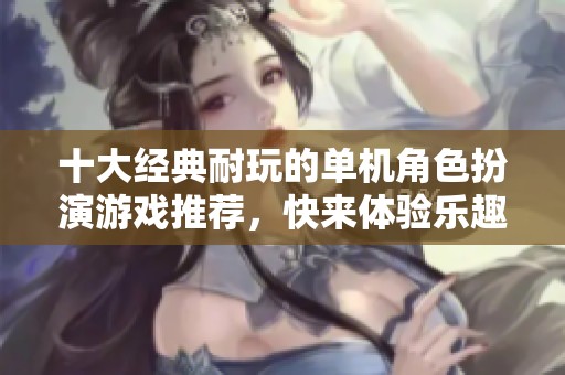 十大经典耐玩的单机角色扮演游戏推荐，快来体验乐趣无穷的冒险之旅