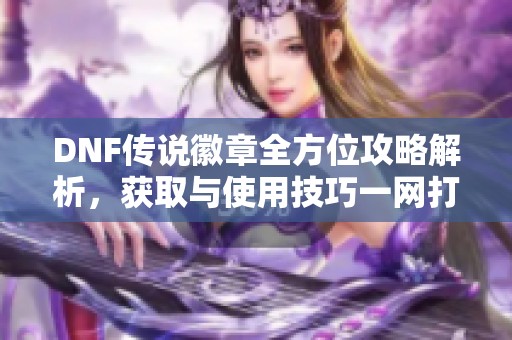 DNF传说徽章全方位攻略解析，获取与使用技巧一网打尽