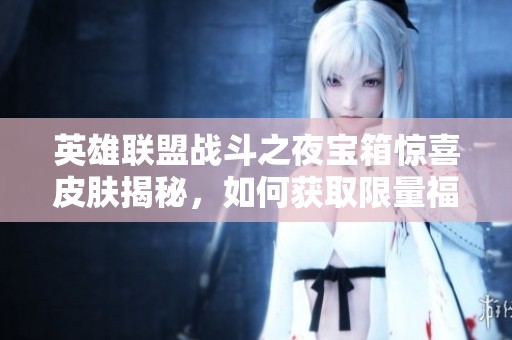 英雄联盟战斗之夜宝箱惊喜皮肤揭秘，如何获取限量福利！