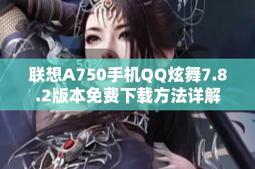 联想A750手机QQ炫舞7.8.2版本免费下载方法详解