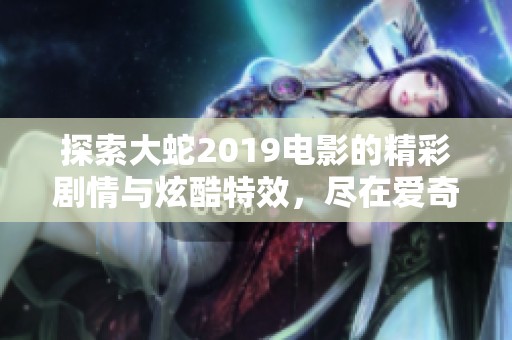 探索大蛇2019电影的精彩剧情与炫酷特效，尽在爱奇艺视频分享