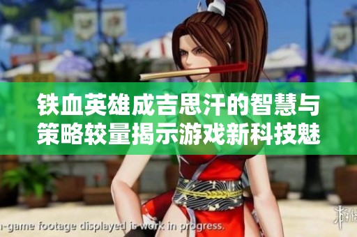 铁血英雄成吉思汗的智慧与策略较量揭示游戏新科技魅力