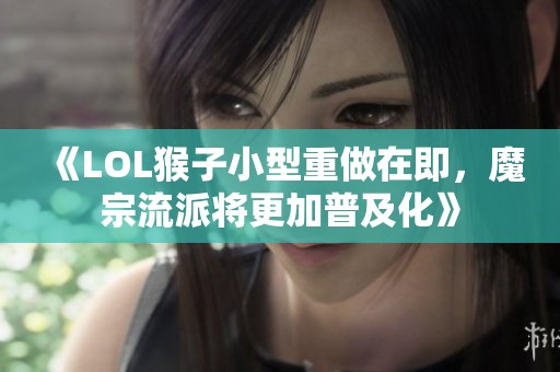 《LOL猴子小型重做在即，魔宗流派将更加普及化》