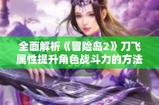 全面解析《冒险岛2》刀飞属性提升角色战斗力的方法与技巧