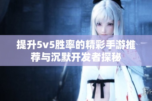 提升5v5胜率的精彩手游推荐与沉默开发者探秘