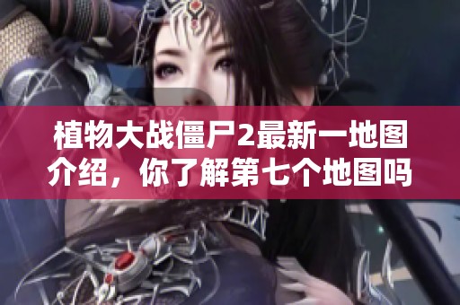 植物大战僵尸2最新一地图介绍，你了解第七个地图吗