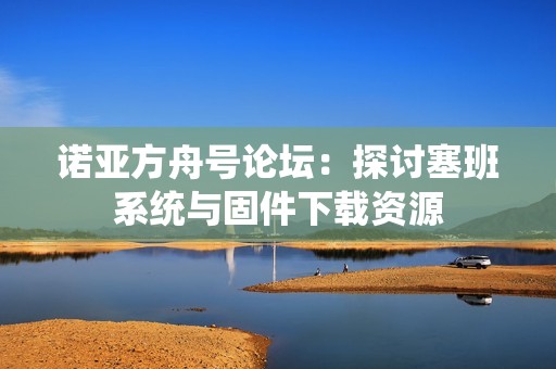 诺亚方舟号论坛：探讨塞班系统与固件下载资源