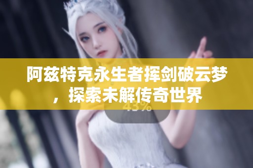 阿兹特克永生者挥剑破云梦，探索未解传奇世界