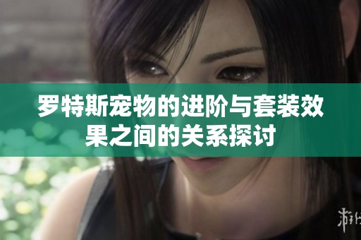 罗特斯宠物的进阶与套装效果之间的关系探讨