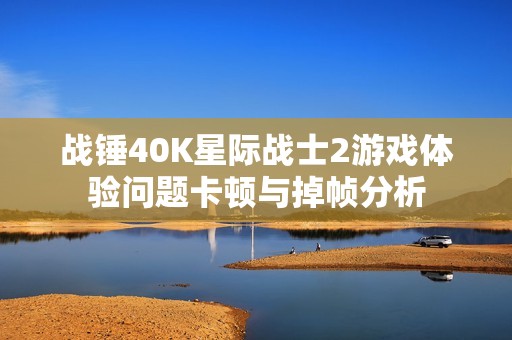 战锤40K星际战士2游戏体验问题卡顿与掉帧分析