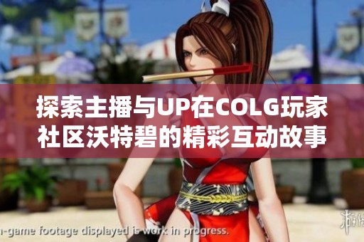 探索主播与UP在COLG玩家社区沃特碧的精彩互动故事