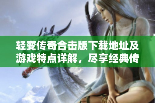 轻变传奇合击版下载地址及游戏特点详解，尽享经典传奇乐趣