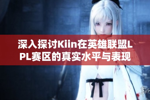 深入探讨Kiin在英雄联盟LPL赛区的真实水平与表现