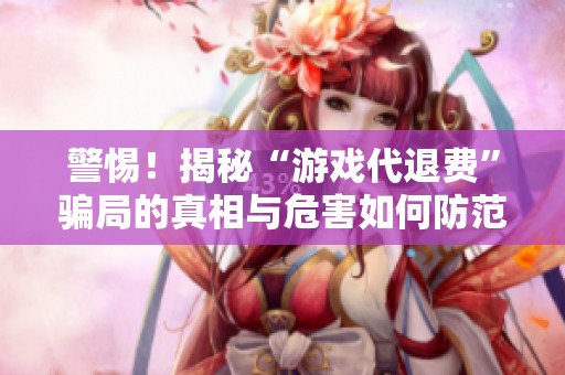 警惕！揭秘“游戏代退费”骗局的真相与危害如何防范