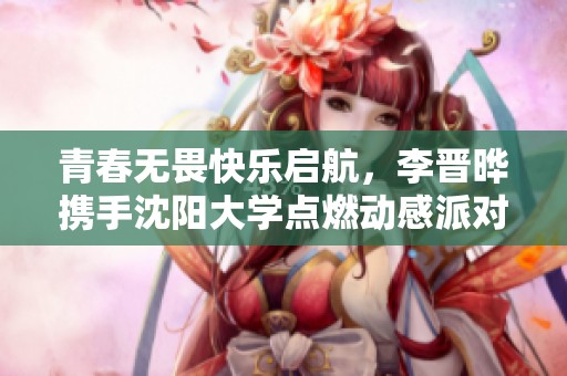 青春无畏快乐启航，李晋晔携手沈阳大学点燃动感派对