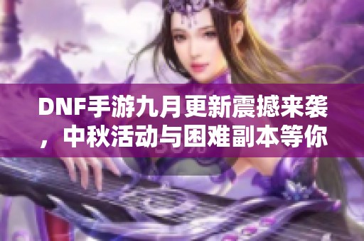 DNF手游九月更新震撼来袭，中秋活动与困难副本等你挑战！