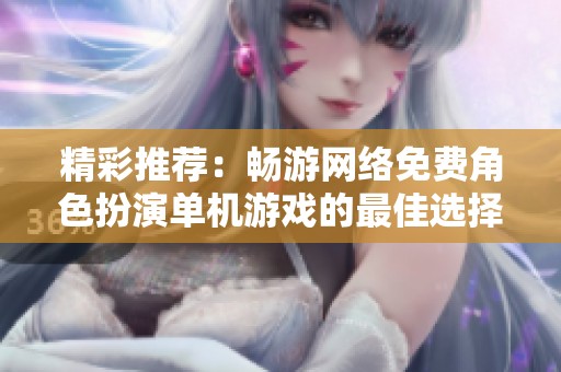 精彩推荐：畅游网络免费角色扮演单机游戏的最佳选择