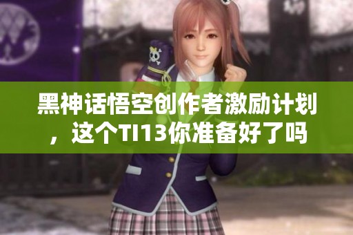 黑神话悟空创作者激励计划，这个TI13你准备好了吗