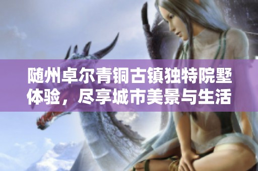 随州卓尔青铜古镇独特院墅体验，尽享城市美景与生活之美