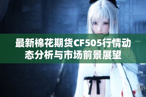 最新棉花期货CF505行情动态分析与市场前景展望
