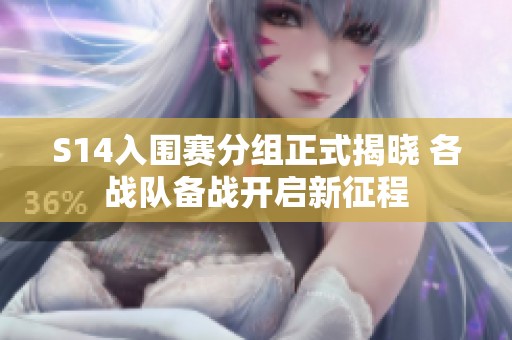 S14入围赛分组正式揭晓 各战队备战开启新征程