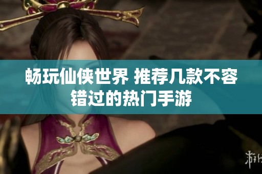 畅玩仙侠世界 推荐几款不容错过的热门手游