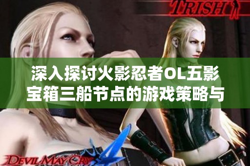 深入探讨火影忍者OL五影宝箱三船节点的游戏策略与玩法解析