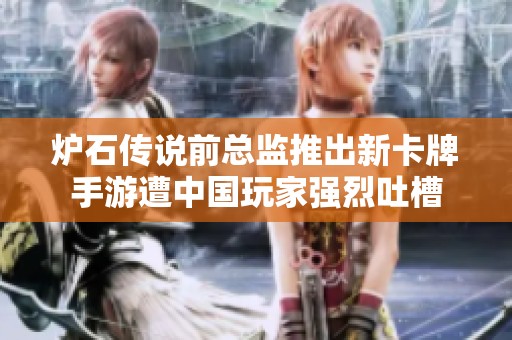 炉石传说前总监推出新卡牌手游遭中国玩家强烈吐槽