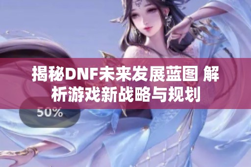 揭秘DNF未来发展蓝图 解析游戏新战略与规划