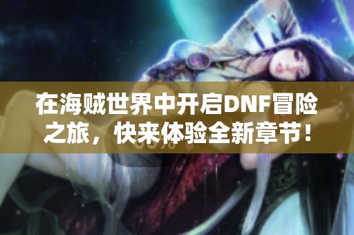 在海贼世界中开启DNF冒险之旅，快来体验全新章节！