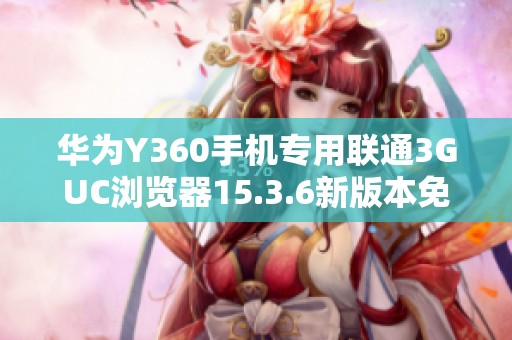 华为Y360手机专用联通3GUC浏览器15.3.6新版本免费下载