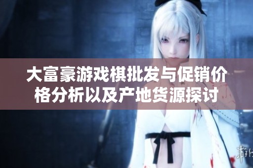 大富豪游戏棋批发与促销价格分析以及产地货源探讨