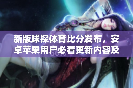 新版球探体育比分发布，安卓苹果用户必看更新内容及下载链接