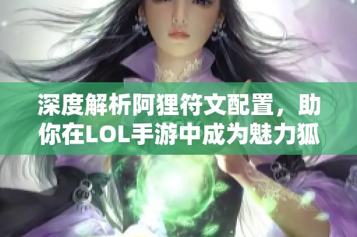 深度解析阿狸符文配置，助你在LOL手游中成为魅力狐女大师