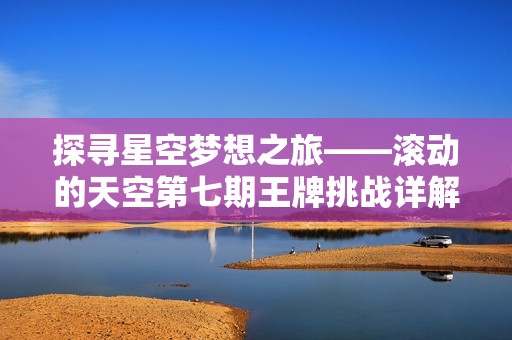 探寻星空梦想之旅——滚动的天空第七期王牌挑战详解