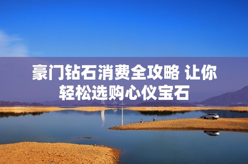 豪门钻石消费全攻略 让你轻松选购心仪宝石