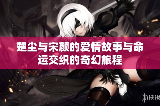 楚尘与宋颜的爱情故事与命运交织的奇幻旅程