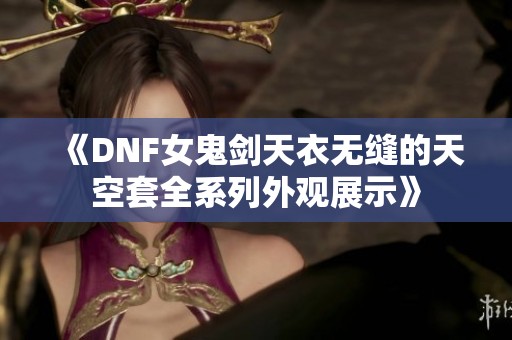 《DNF女鬼剑天衣无缝的天空套全系列外观展示》