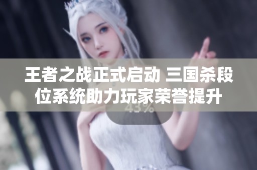 王者之战正式启动 三国杀段位系统助力玩家荣誉提升