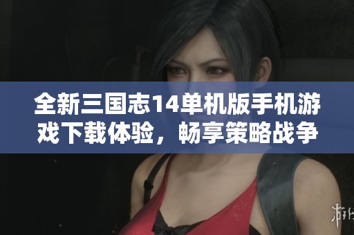 全新三国志14单机版手机游戏下载体验，畅享策略战争乐趣