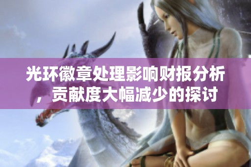 光环徽章处理影响财报分析，贡献度大幅减少的探讨