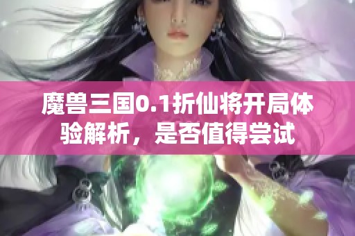 魔兽三国0.1折仙将开局体验解析，是否值得尝试