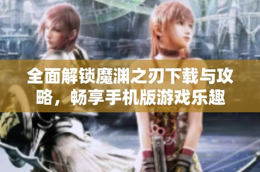 全面解锁魔渊之刃下载与攻略，畅享手机版游戏乐趣