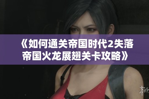 《如何通关帝国时代2失落帝国火龙展翅关卡攻略》