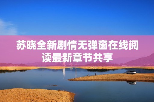 苏晓全新剧情无弹窗在线阅读最新章节共享